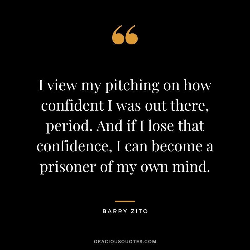 I view my pitching on how confident I was out there, period. And if I lose that confidence, I can become a prisoner of my own mind.