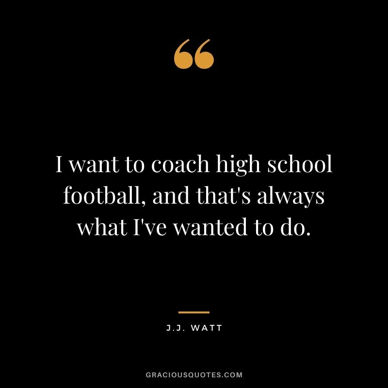 I want to coach high school football, and that's always what I've wanted to do.