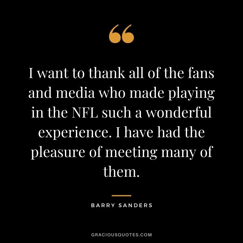 I want to thank all of the fans and media who made playing in the NFL such a wonderful experience. I have had the pleasure of meeting many of them.