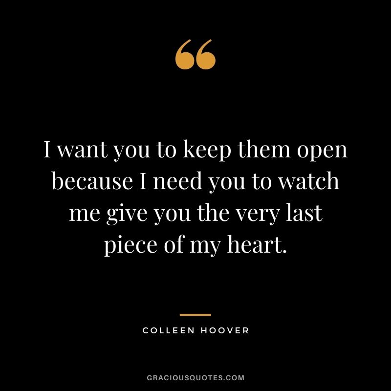 I want you to keep them open because I need you to watch me give you the very last piece of my heart.