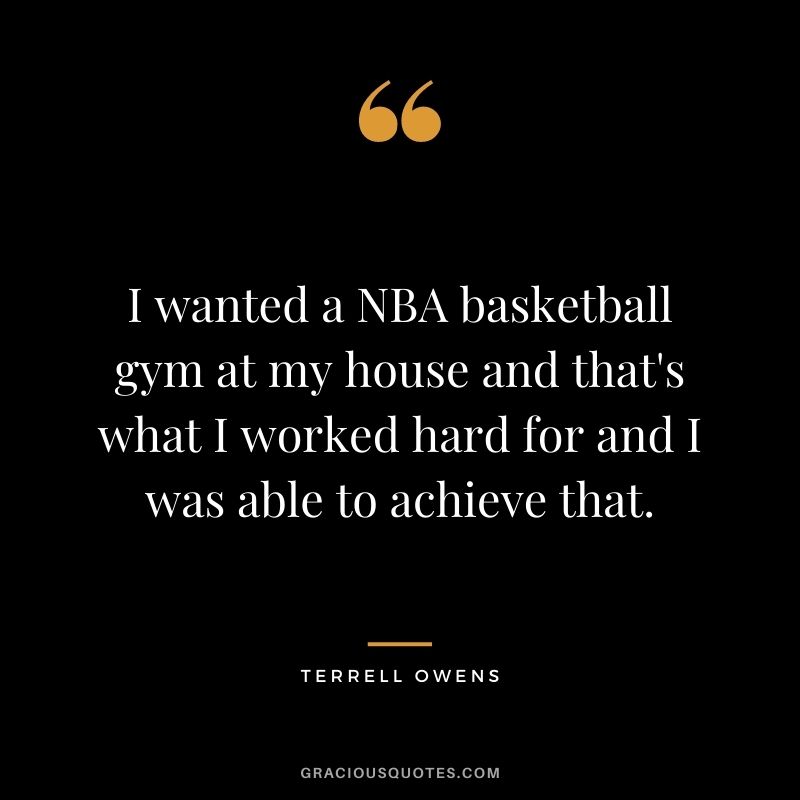 I wanted a NBA basketball gym at my house and that's what I worked hard for and I was able to achieve that.