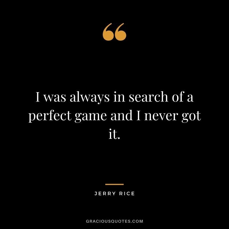 I was always in search of a perfect game and I never got it.