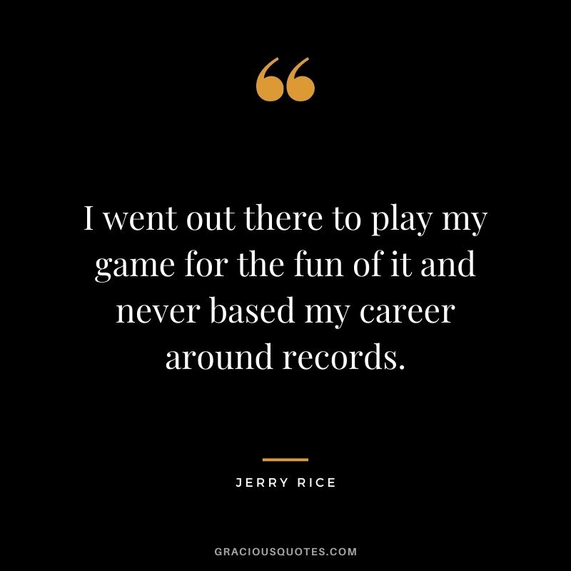 I went out there to play my game for the fun of it and never based my career around records.