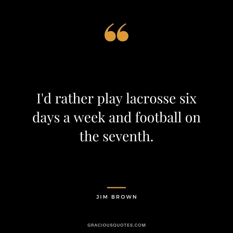 I'd rather play lacrosse six days a week and football on the seventh.