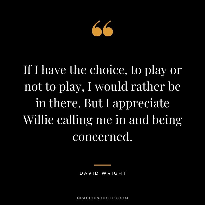If I have the choice, to play or not to play, I would rather be in there. But I appreciate Willie calling me in and being concerned.