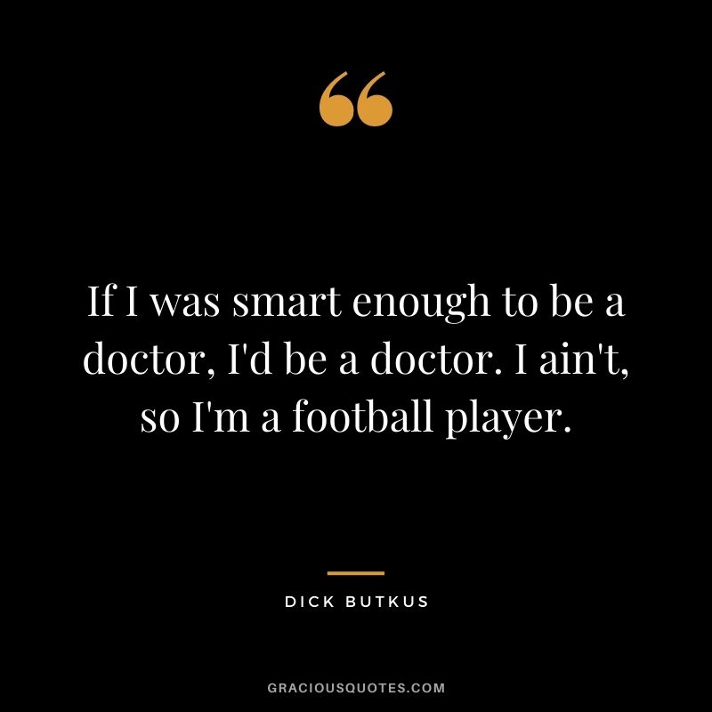 If I was smart enough to be a doctor, I'd be a doctor. I ain't, so I'm a football player.