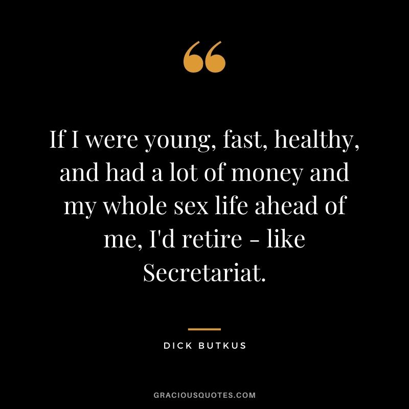 If I were young, fast, healthy, and had a lot of money and my whole sex life ahead of me, I'd retire - like Secretariat.