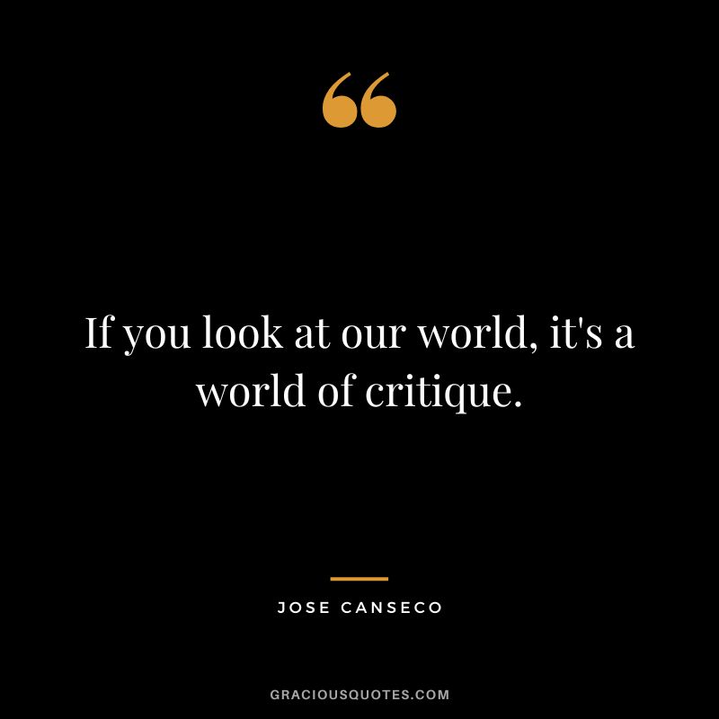 If you look at our world, it's a world of critique.