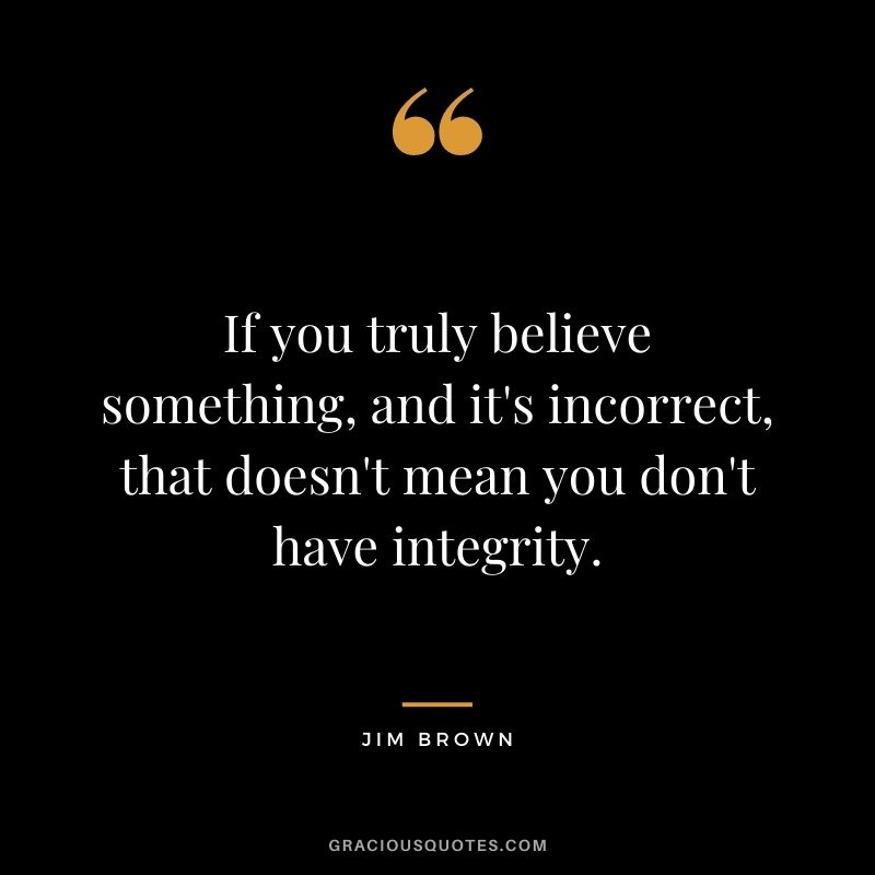 If you truly believe something, and it's incorrect, that doesn't mean you don't have integrity.