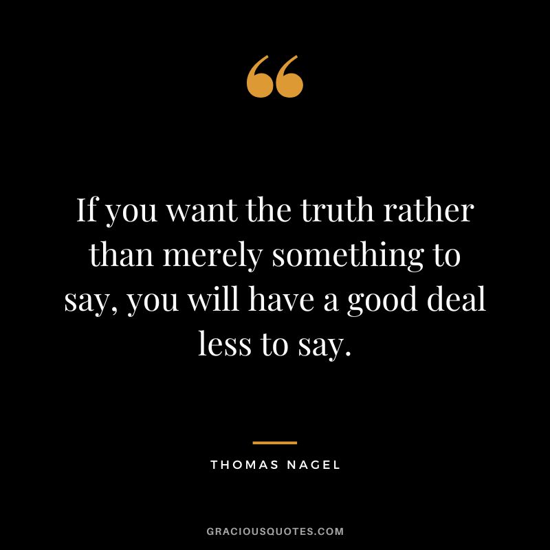 If you want the truth rather than merely something to say, you will have a good deal less to say.