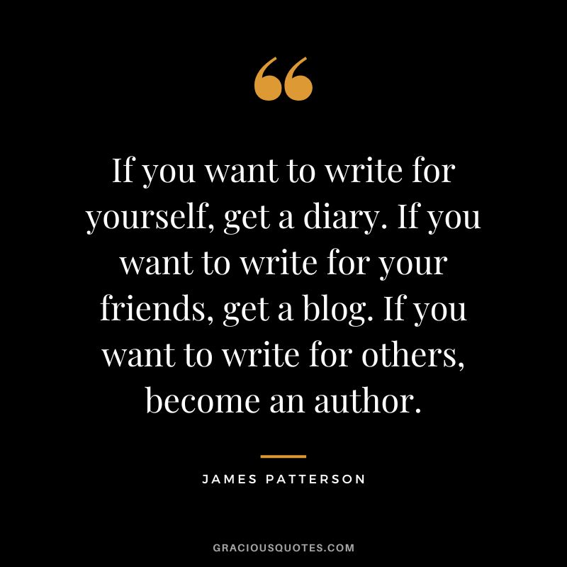 If you want to write for yourself, get a diary. If you want to write for your friends, get a blog. If you want to write for others, become an author.