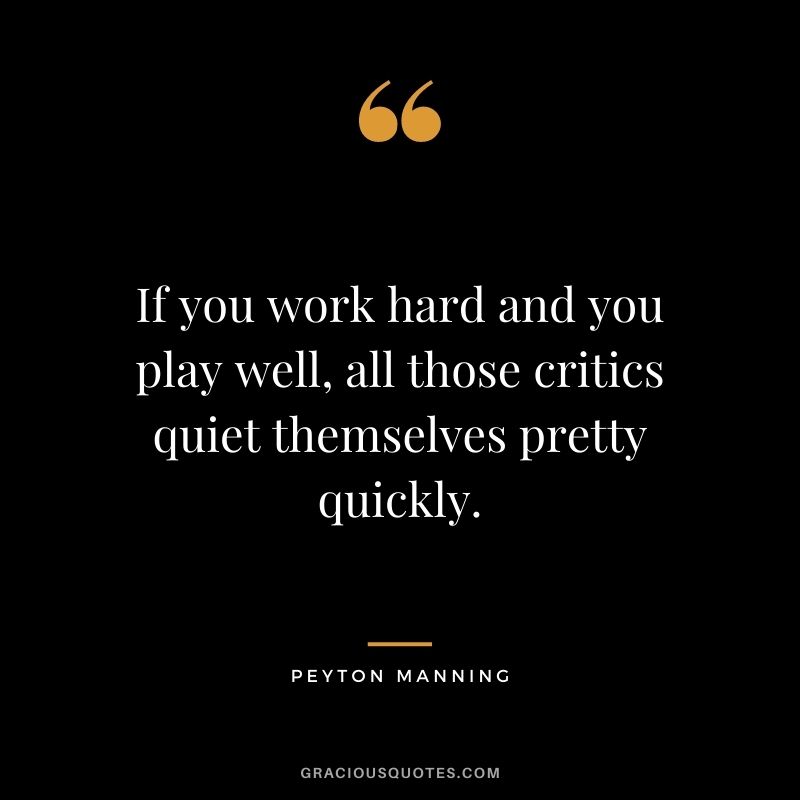 If you work hard and you play well, all those critics quiet themselves pretty quickly.