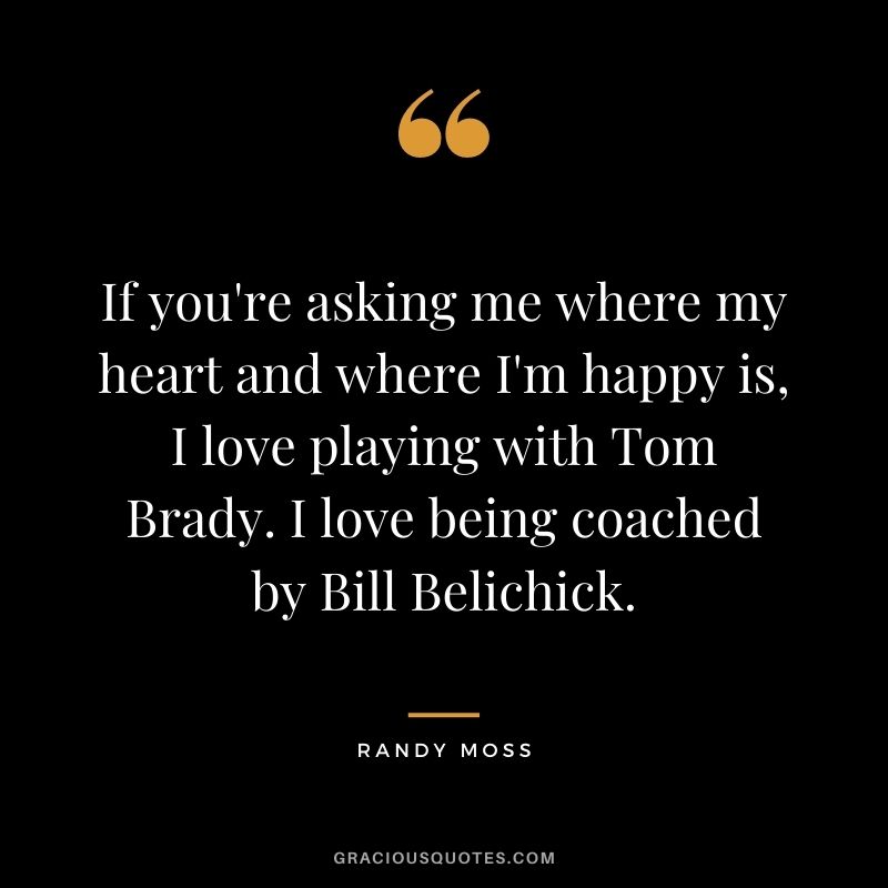 If you're asking me where my heart and where I'm happy is, I love playing with Tom Brady. I love being coached by Bill Belichick.