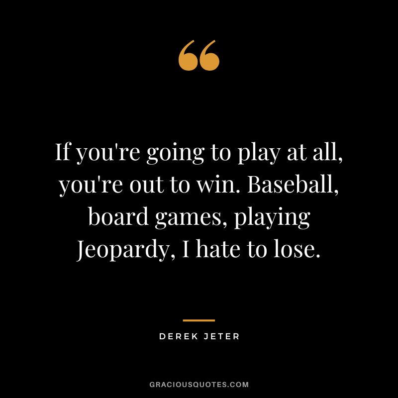 If you're going to play at all, you're out to win. Baseball, board games, playing Jeopardy, I hate to lose.