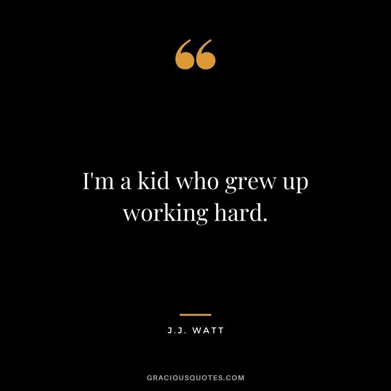 I'm a kid who grew up working hard.