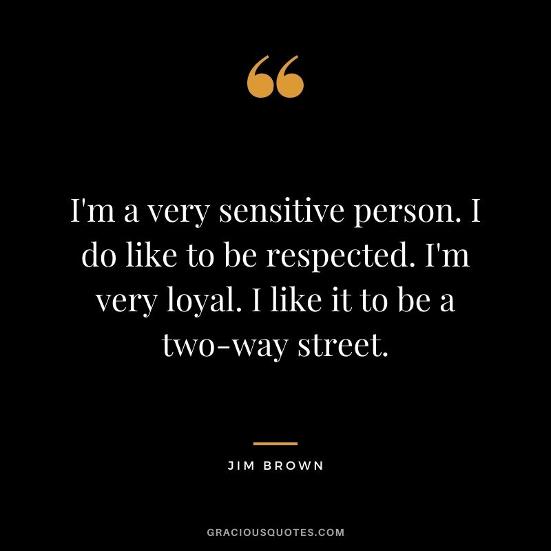 I'm a very sensitive person. I do like to be respected. I'm very loyal. I like it to be a two-way street.