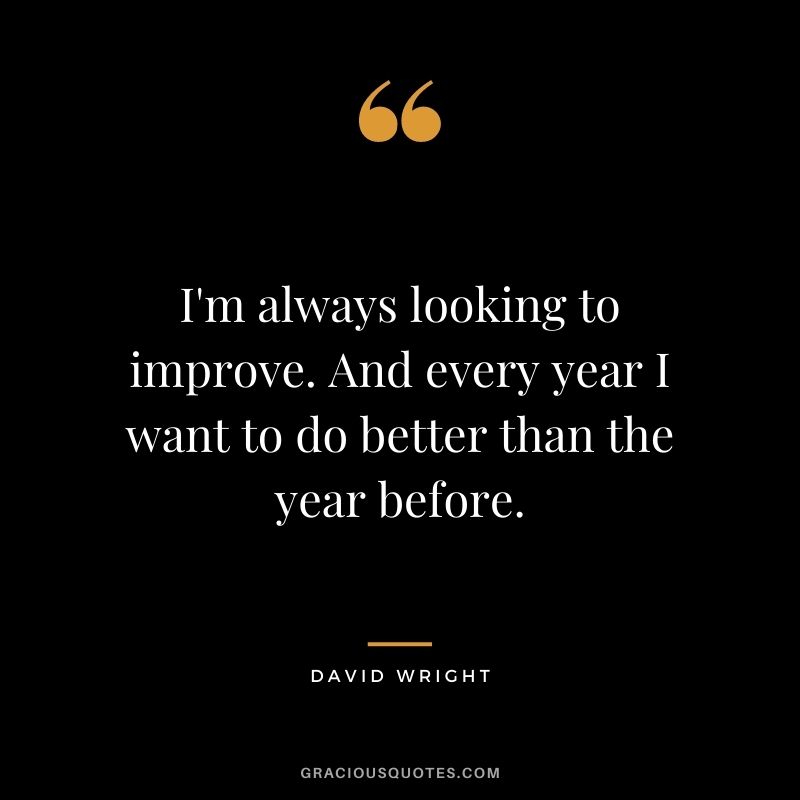 I'm always looking to improve. And every year I want to do better than the year before.