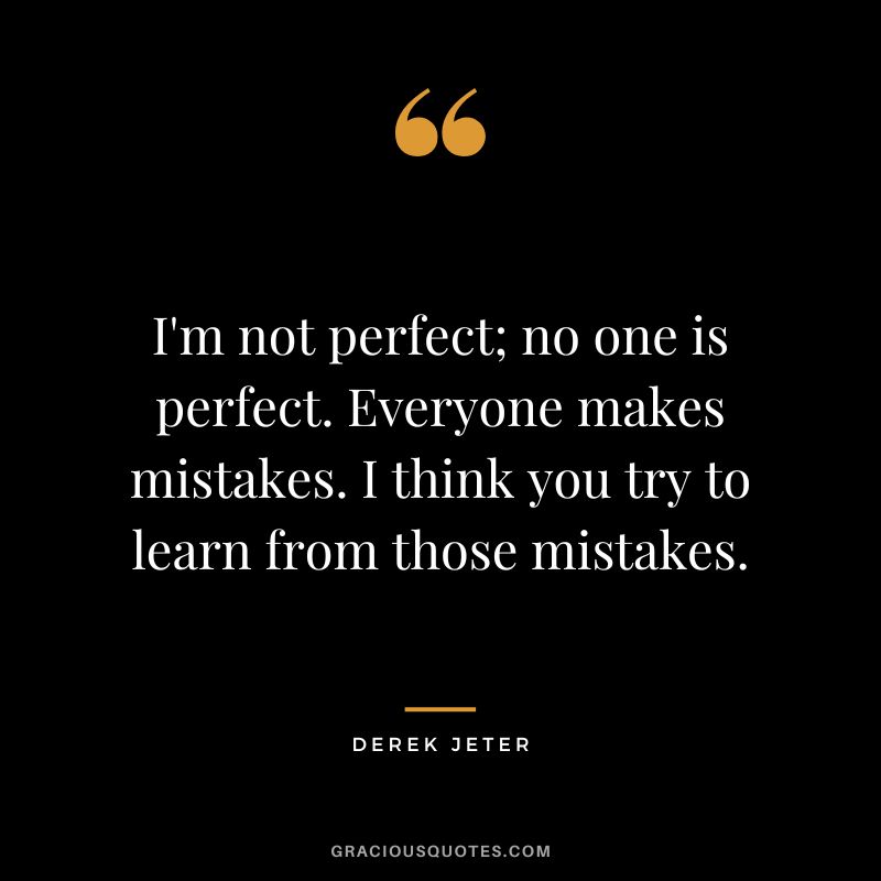 I'm not perfect; no one is perfect. Everyone makes mistakes. I think you try to learn from those mistakes.