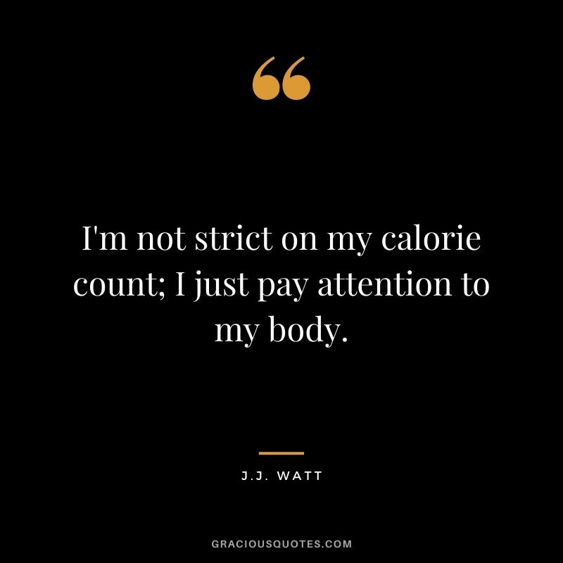 I'm not strict on my calorie count; I just pay attention to my body.