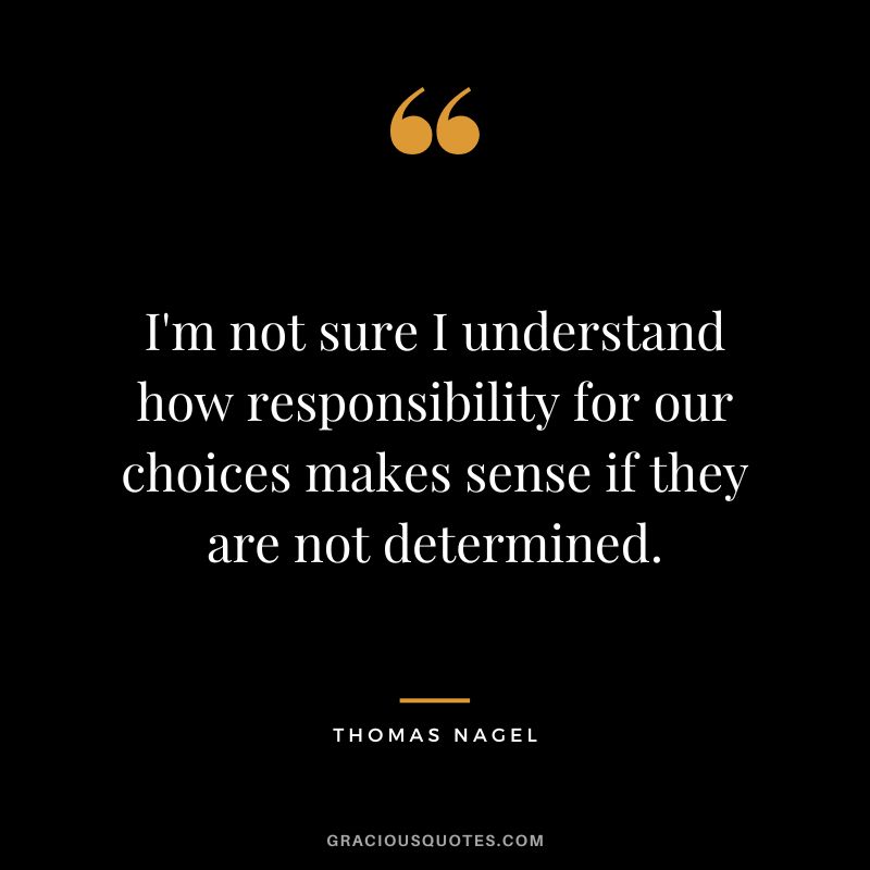 I'm not sure I understand how responsibility for our choices makes sense if they are not determined.