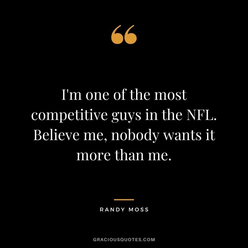 I'm one of the most competitive guys in the NFL. Believe me, nobody wants it more than me.
