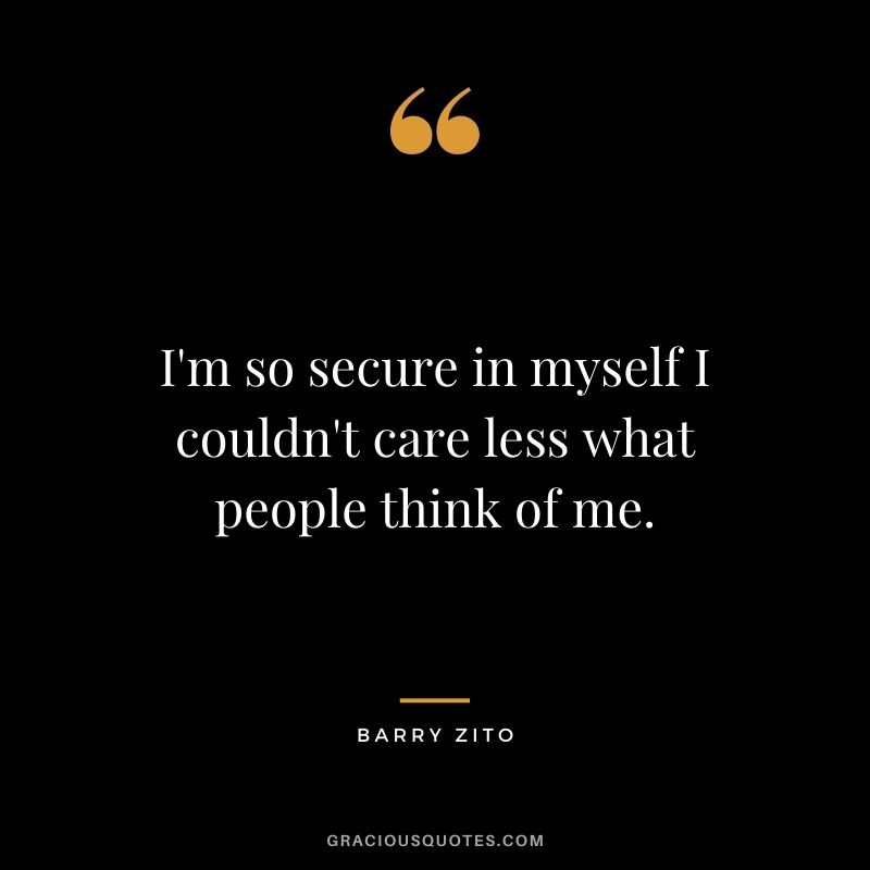I'm so secure in myself I couldn't care less what people think of me.