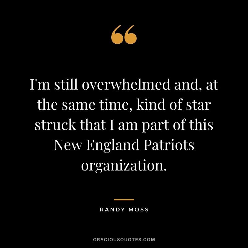 I'm still overwhelmed and, at the same time, kind of star struck that I am part of this New England Patriots organization.