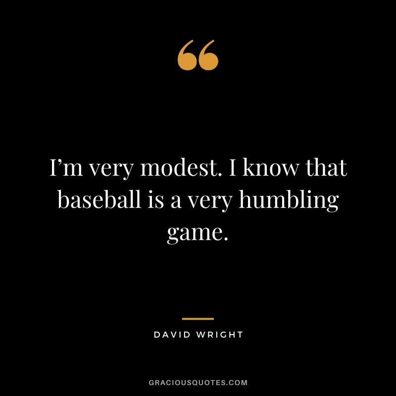 I’m very modest. I know that baseball is a very humbling game.