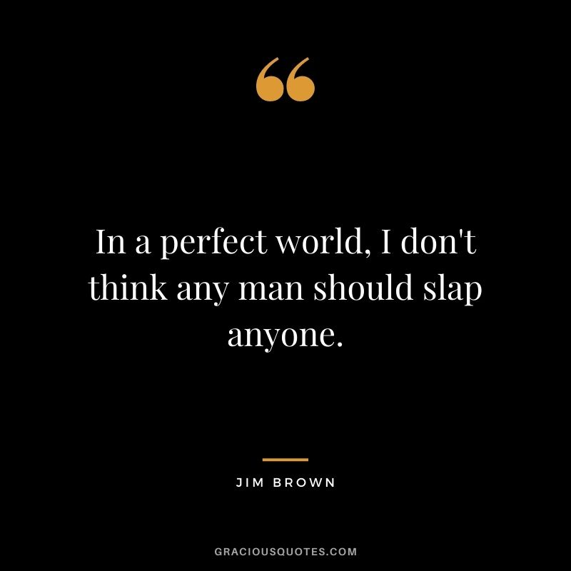 In a perfect world, I don't think any man should slap anyone.