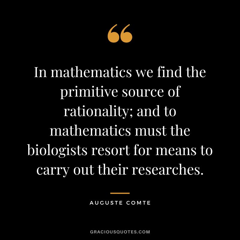 In mathematics we find the primitive source of rationality; and to mathematics must the biologists resort for means to carry out their researches.
