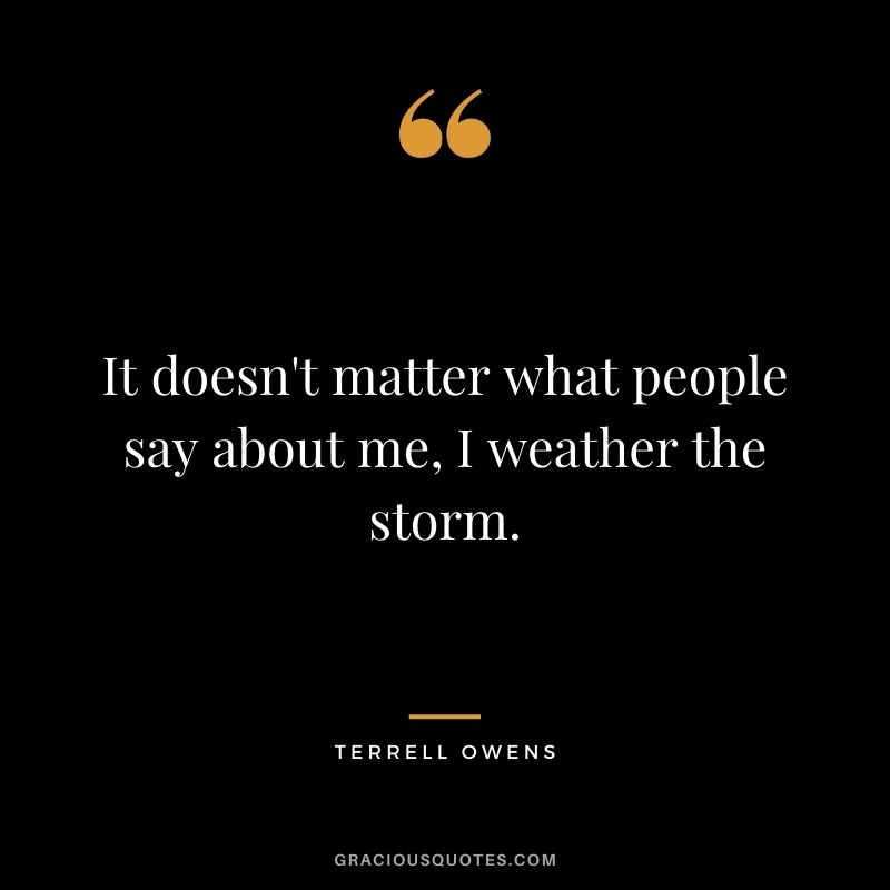 It doesn't matter what people say about me, I weather the storm.