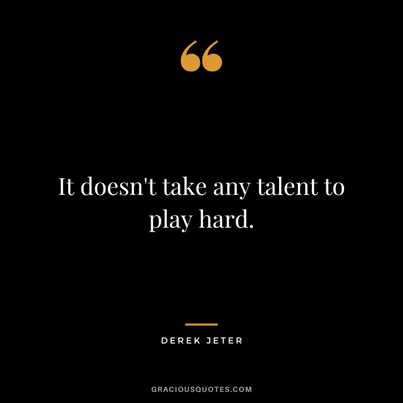It doesn't take any talent to play hard.