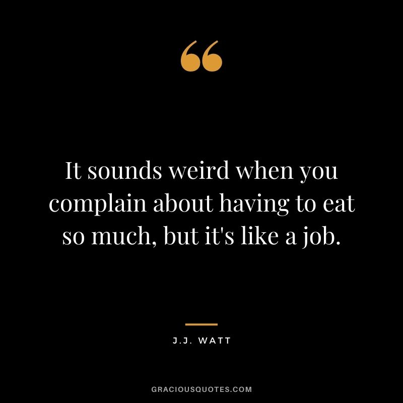 It sounds weird when you complain about having to eat so much, but it's like a job.