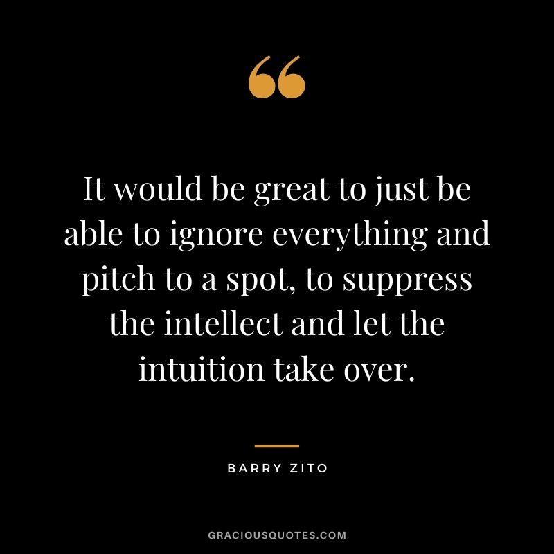 It would be great to just be able to ignore everything and pitch to a spot, to suppress the intellect and let the intuition take over.