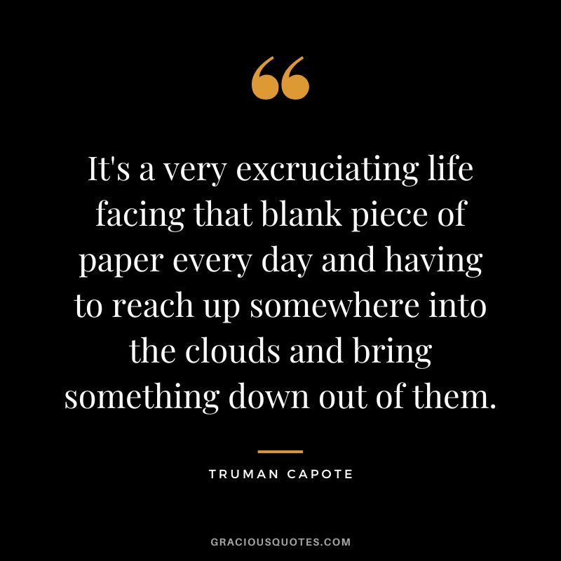 It's a very excruciating life facing that blank piece of paper every day and having to reach up somewhere into the clouds and bring something down out of them.