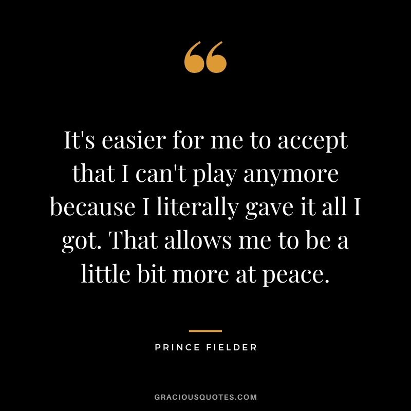 It's easier for me to accept that I can't play anymore because I literally gave it all I got. That allows me to be a little bit more at peace.
