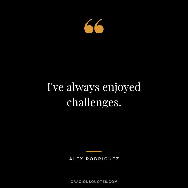 I've always enjoyed challenges.