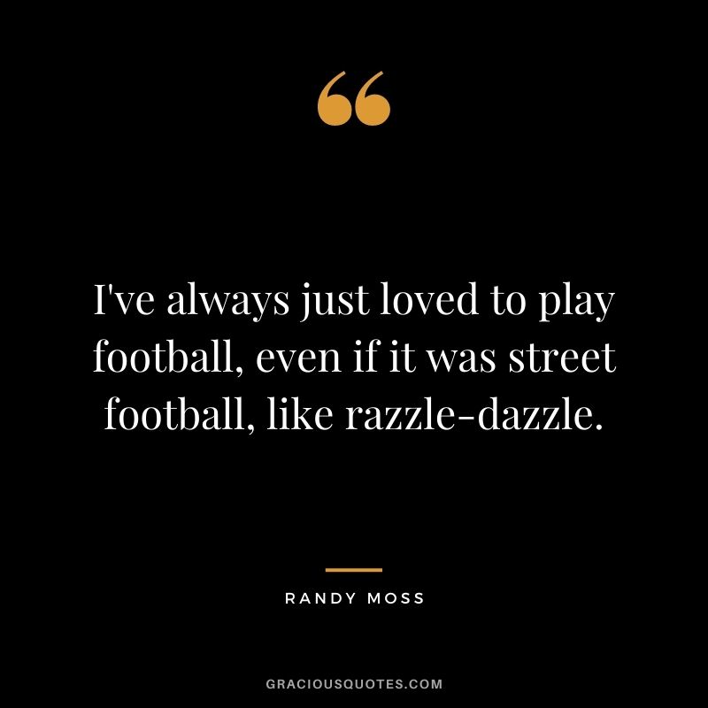 I've always just loved to play football, even if it was street football, like razzle-dazzle.