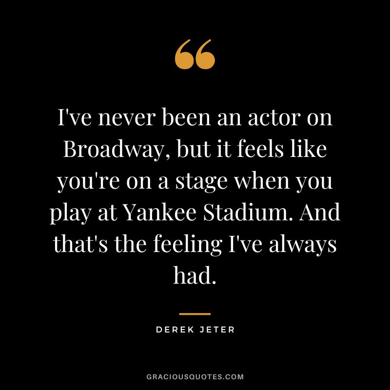I've never been an actor on Broadway, but it feels like you're on a stage when you play at Yankee Stadium. And that's the feeling I've always had.