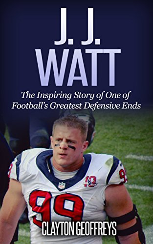 J.J. Watt: The Inspiring Story of One of Football’s Greatest Defensive Ends (Football Biography Books)