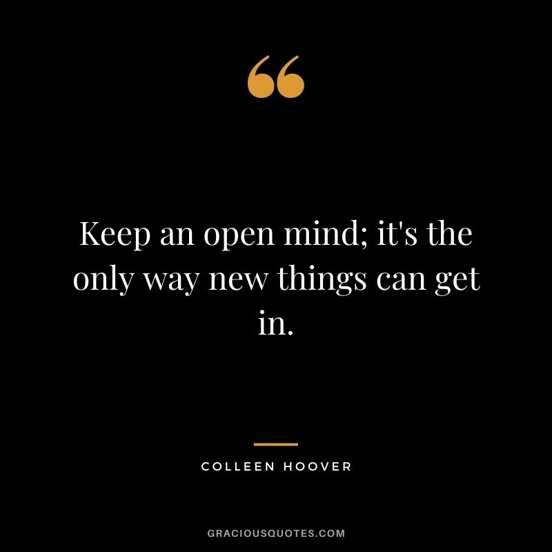 Keep an open mind; it's the only way new things can get in.