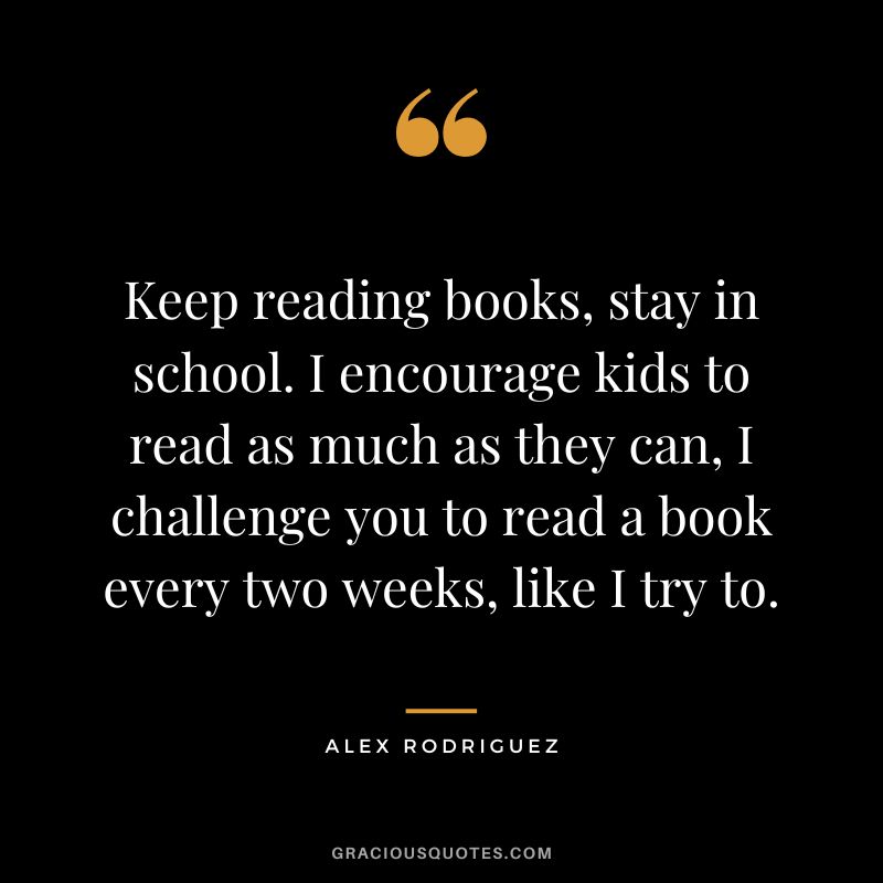 Keep reading books, stay in school. I encourage kids to read as much as they can, I challenge you to read a book every two weeks, like I try to.