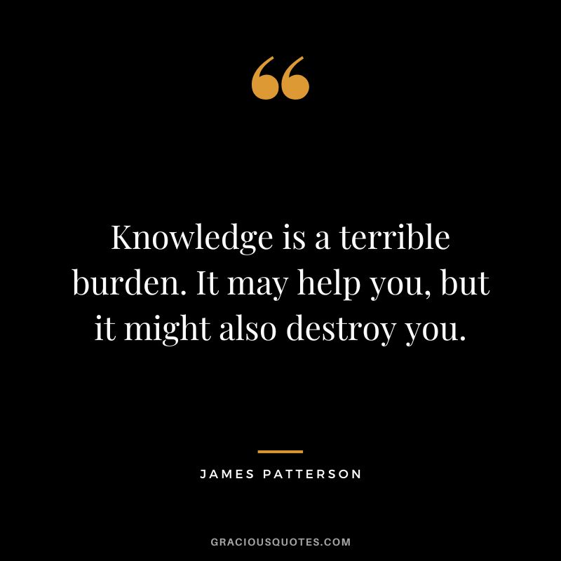 Knowledge is a terrible burden. It may help you, but it might also destroy you.