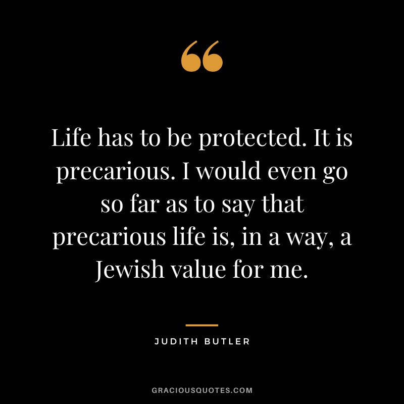 Life has to be protected. It is precarious. I would even go so far as to say that precarious life is, in a way, a Jewish value for me.