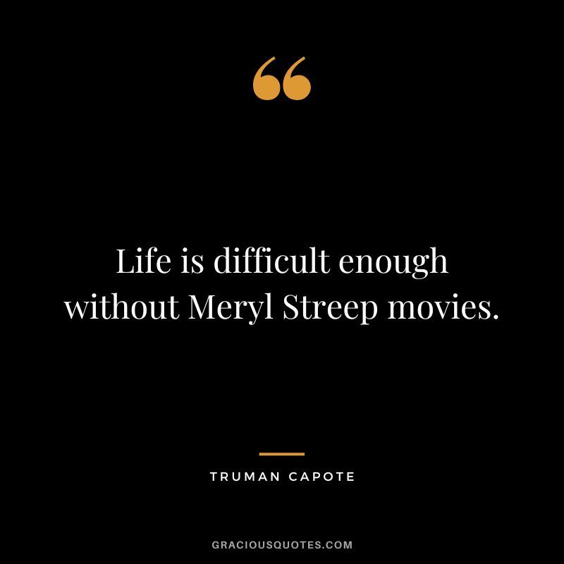 Life is difficult enough without Meryl Streep movies.