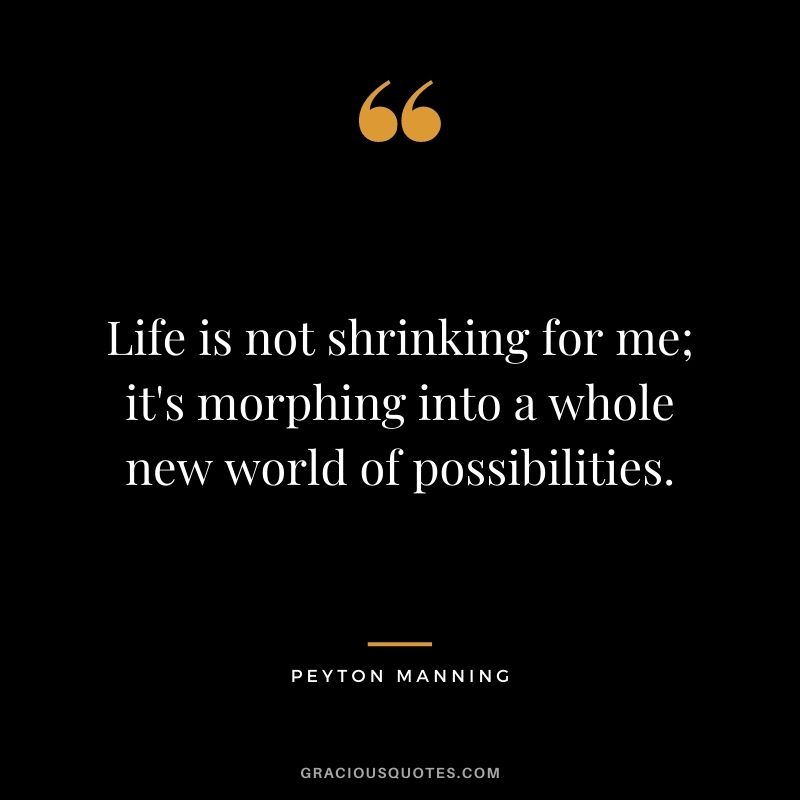 Life is not shrinking for me; it's morphing into a whole new world of possibilities.