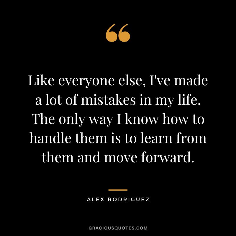 Like everyone else, I've made a lot of mistakes in my life. The only way I know how to handle them is to learn from them and move forward.