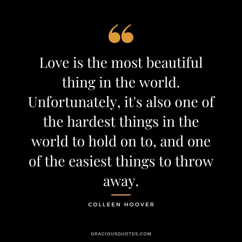 Love is the most beautiful thing in the world. Unfortunately, it's also one of the hardest things in the world to hold on to, and one of the easiest things to throw away.