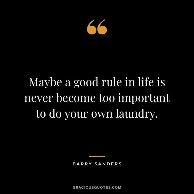 Maybe a good rule in life is never become too important to do your own laundry.