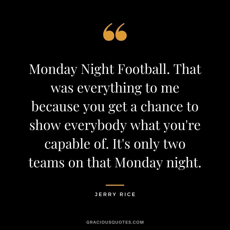 Monday Night Football. That was everything to me because you get a chance to show everybody what you're capable of. It's only two teams on that Monday night.